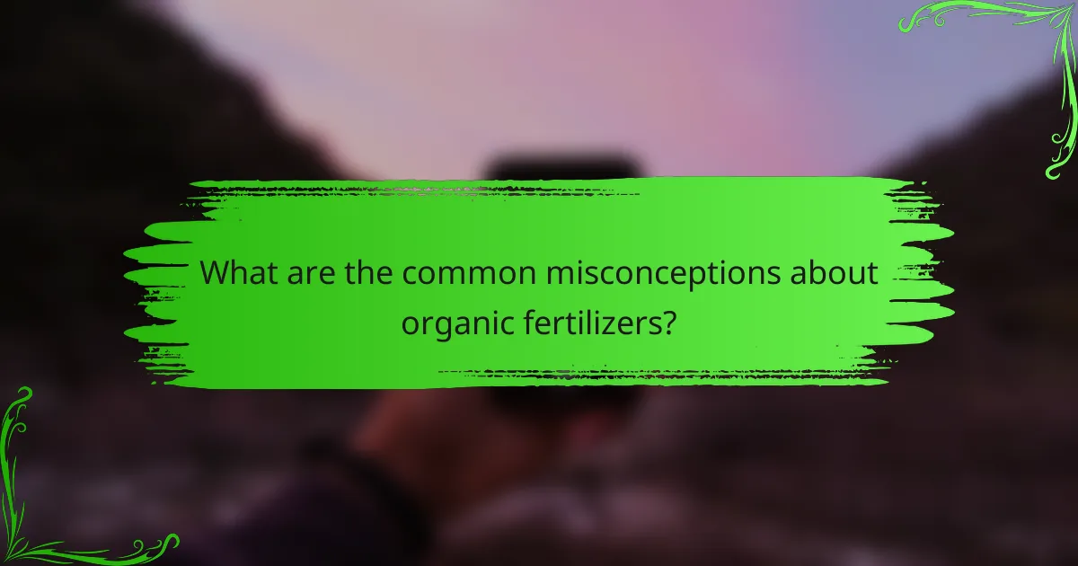 What are the common misconceptions about organic fertilizers?
